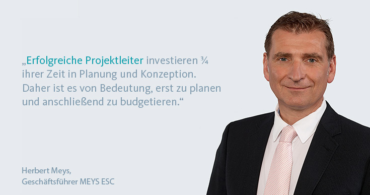 „Erfolgreiche Projektleiter investieren 3⁄4  ihrer Zeit in Planung und Konzeption. Daher ist es von Bedeutung, erst zu planen  und anschließend zu budgetieren.“ Herbert Meys, Geschäftsführer Meys ESC